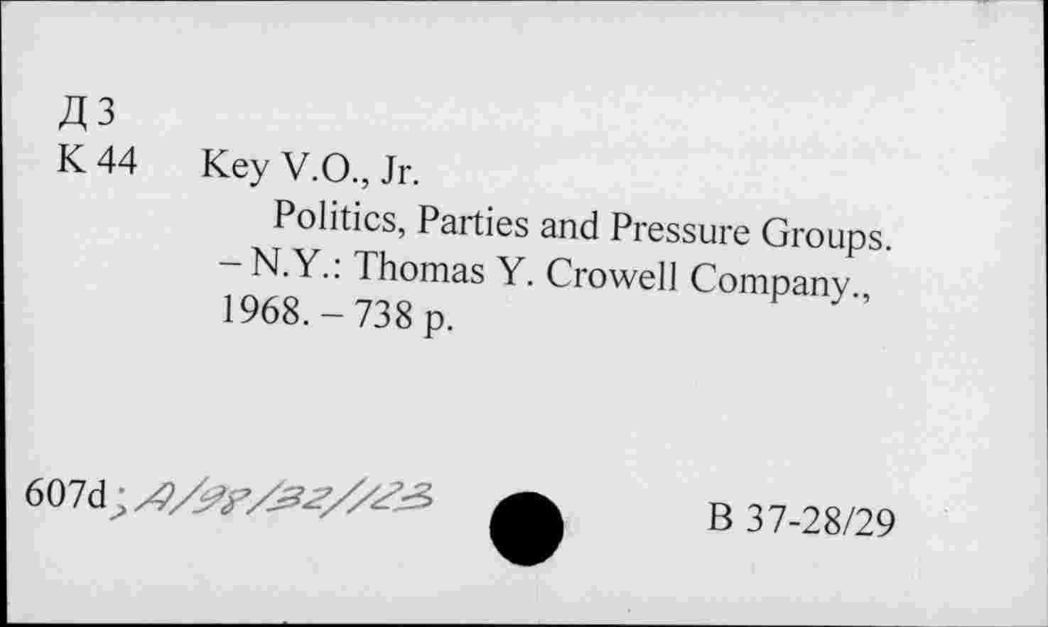 ﻿A3
K 44 Key V.O., Jr.
Politics, Parties and Pressure Groups.
- N.Y.: Thomas Y. Crowell Company 1968.-738 p.
607d;
B 37-28/29